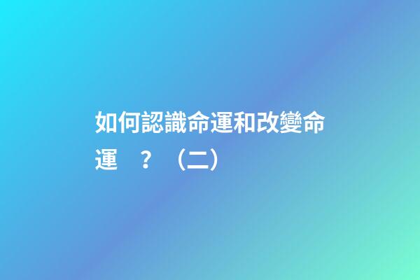 如何認識命運和改變命運？（二）